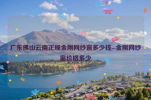 广东佛山云南正规金刚网纱窗多少钱--金刚网纱窗价格多少