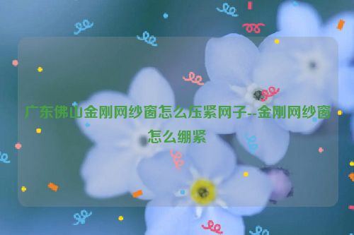 广东佛山金刚网纱窗怎么压紧网子--金刚网纱窗怎么绷紧