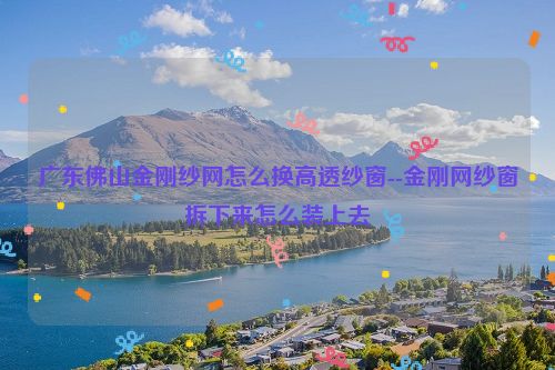 广东佛山金刚纱网怎么换高透纱窗--金刚网纱窗拆下来怎么装上去