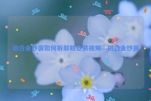 铝合金纱窗如何拆卸和安装视频---铝合金纱窗