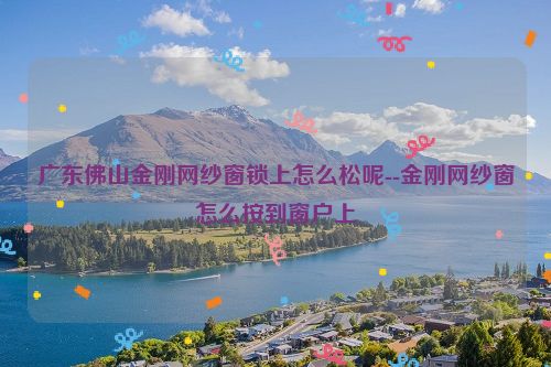 广东佛山金刚网纱窗锁上怎么松呢--金刚网纱窗怎么按到窗户上