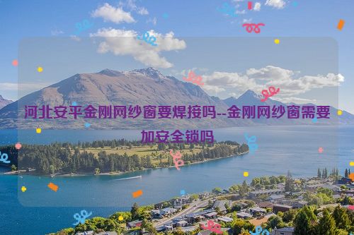 河北安平金刚网纱窗要焊接吗--金刚网纱窗需要加安全锁吗