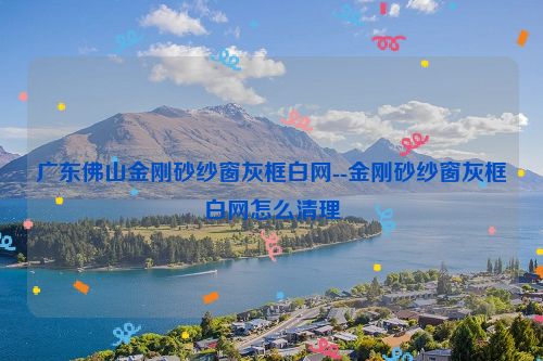 广东佛山金刚砂纱窗灰框白网--金刚砂纱窗灰框白网怎么清理