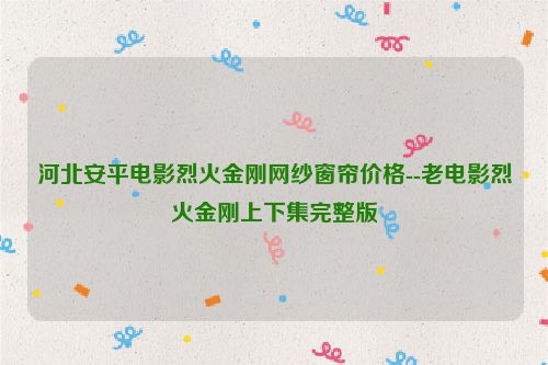 河北安平电影烈火金刚网纱窗帘价格--老电影烈火金刚上下集完整版