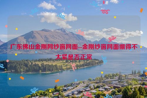 广东佛山金刚网纱窗网面--金刚纱窗网面绷得不太紧是否正常