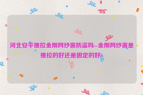 河北安平推拉金刚网纱窗防盗吗--金刚网纱窗是推拉的好还是固定的好?