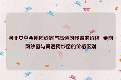 河北安平金刚网纱窗与高透网纱窗的价格--金刚网纱窗与高透网纱窗的价格区别