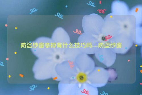 防盗纱窗拿掉有什么技巧吗---防盗纱窗