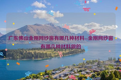 广东佛山金刚网纱窗有哪几种材料--金刚网纱窗有哪几种材料做的