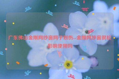 广东佛山金刚网纱窗网子划伤--金刚网纱窗很松,影响使用吗