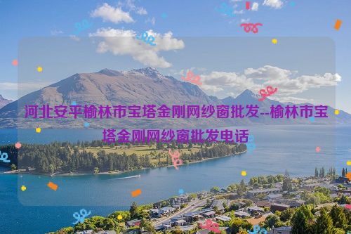 河北安平榆林市宝塔金刚网纱窗批发--榆林市宝塔金刚网纱窗批发电话