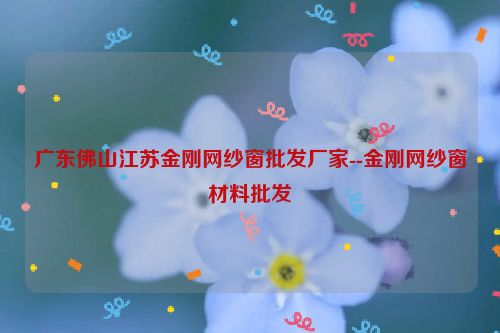 广东佛山江苏金刚网纱窗批发厂家--金刚网纱窗材料批发