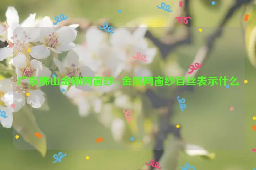 广东佛山金刚网窗纱--金刚网窗纱目丝表示什么