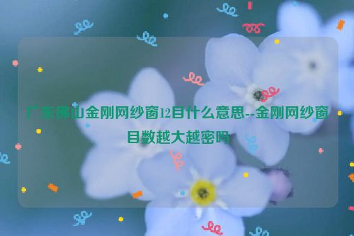 广东佛山金刚网纱窗12目什么意思--金刚网纱窗目数越大越密吗