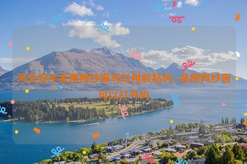 河北安平金刚网纱窗可以用胶粘吗--金刚网纱窗可以打开吗